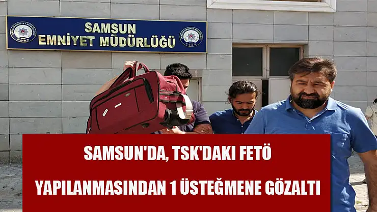  Samsun'da, TSK'daki FETÖ yapılanmasından 1 üsteğmene gözaltı 