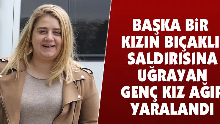 Başka bir kızın bıçaklı saldırısına uğrayan genç kız ağır yaralandı