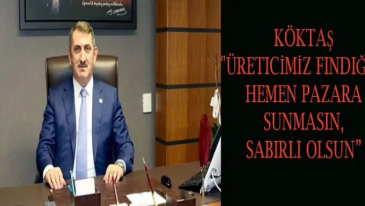 Köktaş: 'Üreticimiz fındığını hemen pazara sunmasın, sabırlı olsun' 