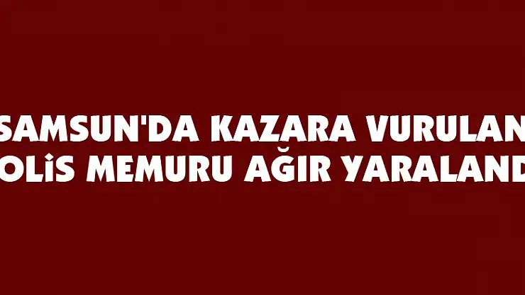 Samsun'da kazara vurulan polis memuru ağır yaralandı