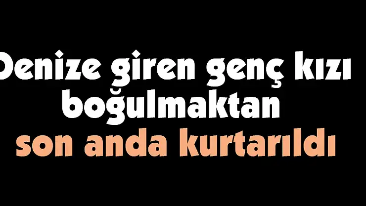 Denize giren genç kızı boğulmaktan son anda kurtarıldı