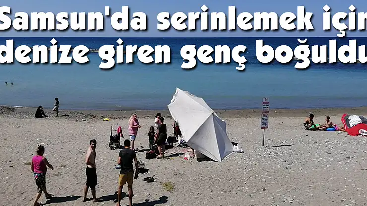 Samsun'da serinlemek için denize giren genç boğuldu