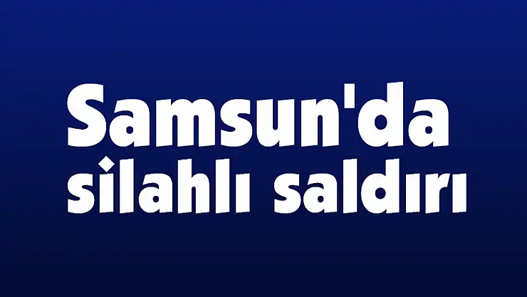 Samsun'da silahlı saldırı: 1 yaralı