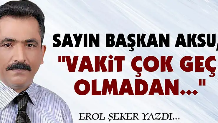 Sayın Başkan Aksu, 'Vakit çok geç olmadan...'