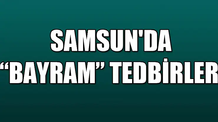 Samsun'da 'bayram' tedbirleri 