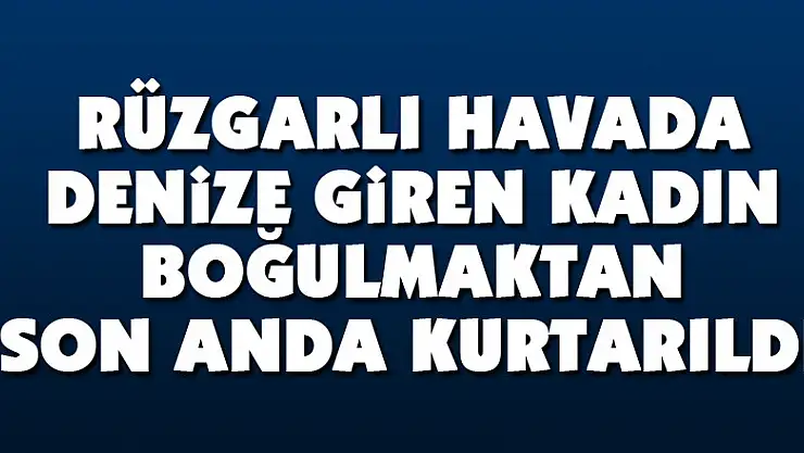 Rüzgarlı havada denize giren kadın boğulmaktan son anda kurtarıldı