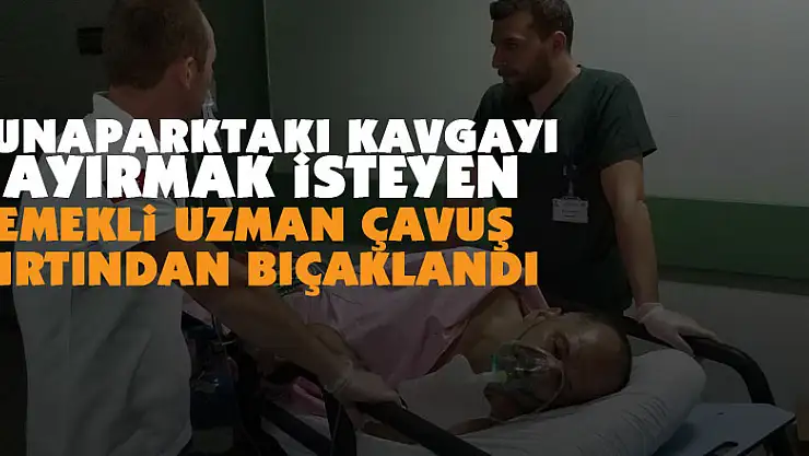 Lunaparktaki kavgayı ayırmak isteyen emekli uzaman çavuş bıçaklandı