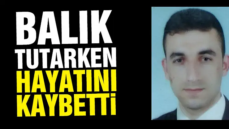 Balık tutarken hayatını kaybetti