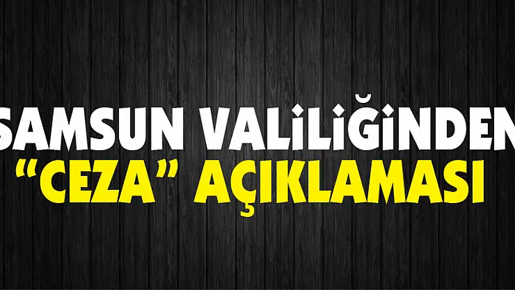 Samsun Valiliğinden 'ceza' açıklaması