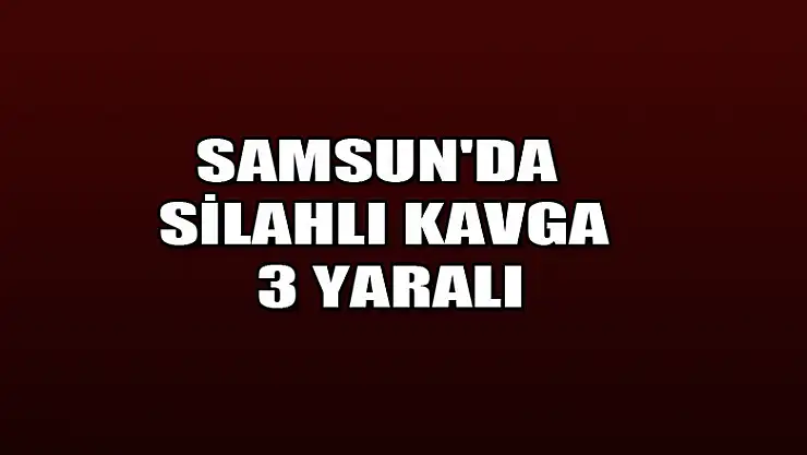 Samsun'da silahlı kavga: 3 yaralı 