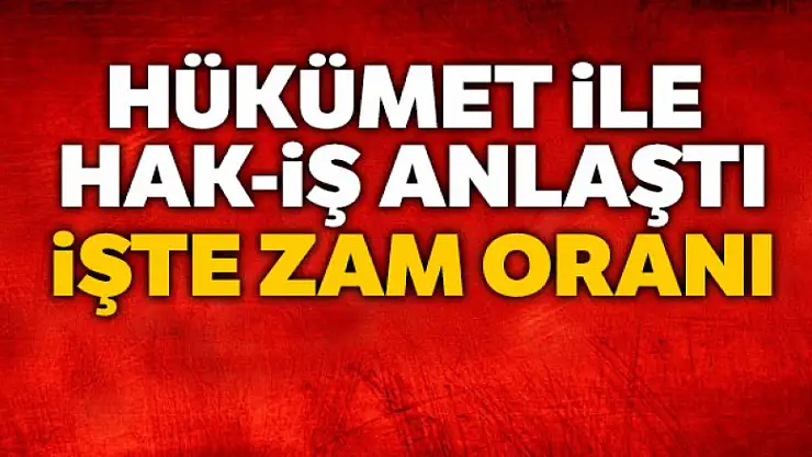 Hükümet ile HAK-İŞ anlaştı, işte zam oranı