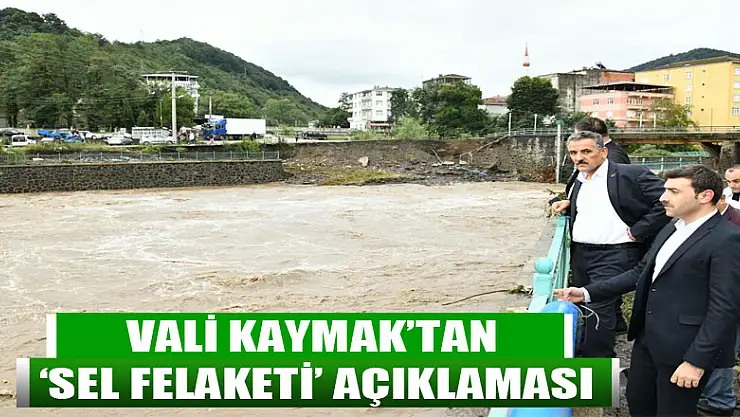 Vali Kaymak'tan 'Sel Felaketi' açıklaması
