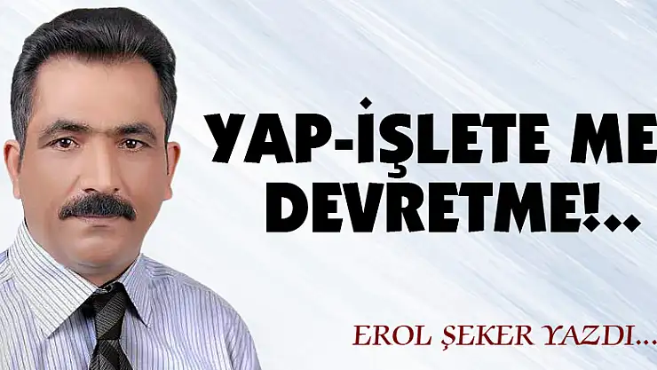 YAP-İŞLETE ME- DEVRETME!..