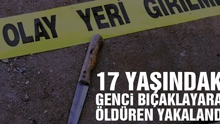 17 yaşındaki genci bıçaklayarak öldüren yakalandı