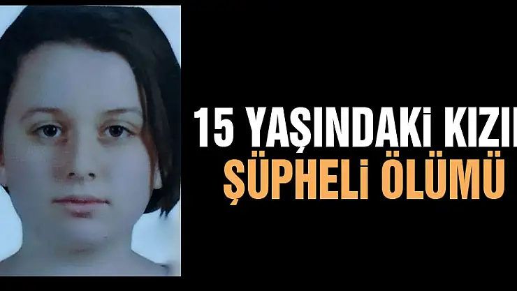 15 yaşındaki kızın şüpheli ölümü