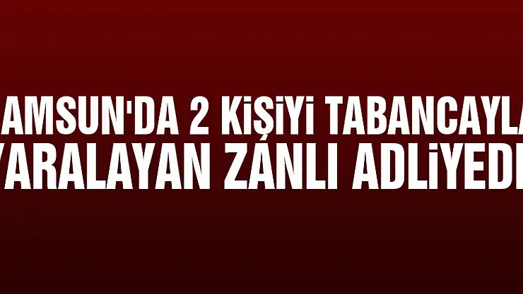 Samsun'da 2 kişiyi tabancayla yaralayan zanlı adliyede