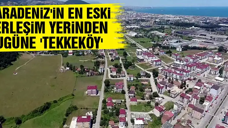 Karadeniz'in en eski yerleşim yerinden bugüne 'Tekkeköy'