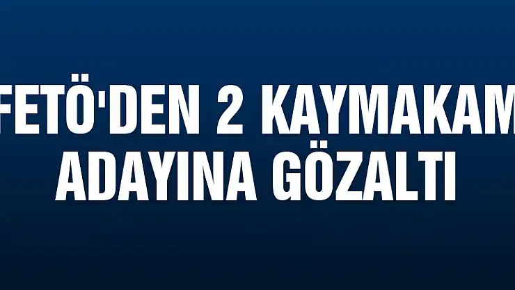 FETÖ'den 2 kaymakam adayına gözaltı
