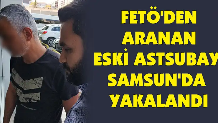 FETÖ'den aranan eski astsubay Samsun'da yakalandı