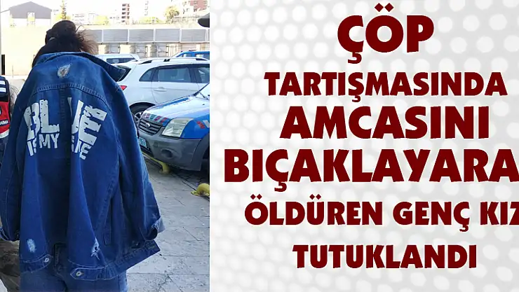Çöp tartışmasında amcasını bıçaklayarak öldüren genç kız tutuklandı