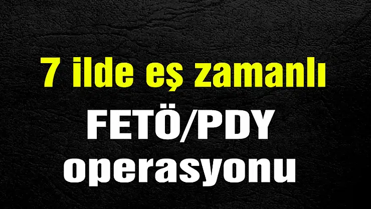 7 ilde eş zamanlı FETÖ/PDY operasyonu
