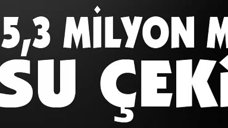 115,3 milyon metreküp su çekildi