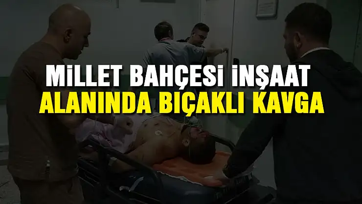 Millet Bahçesi inşaat alanında bıçaklı kavga:1'i ağır 3 yaralı