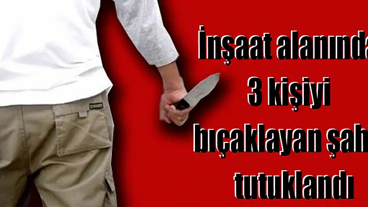 İnşaat alanında 3 kişiyi bıçaklayan şahıs tutuklandı