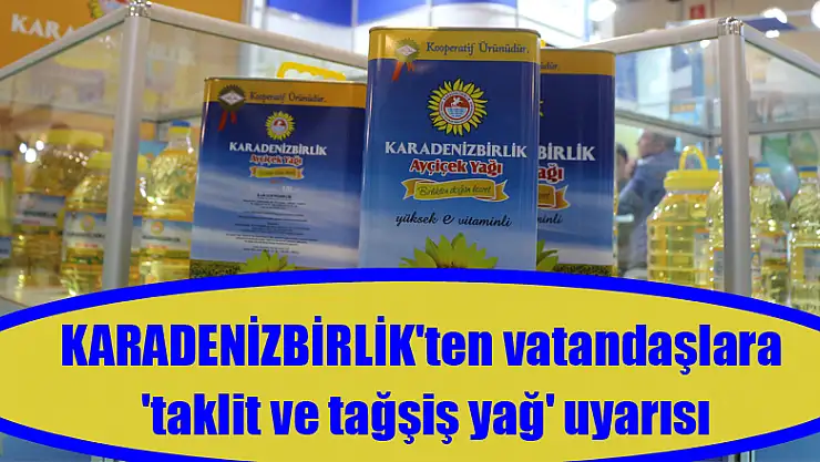 KARADENİZBİRLİK'ten vatandaşlara 'taklit ve tağşiş yağ' uyarısı