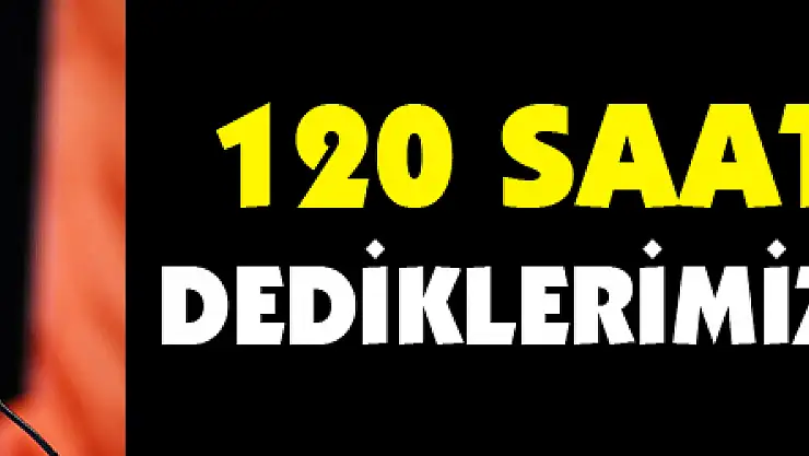 120 saat sonra dediklerimiz olmazsa...