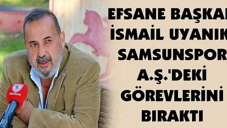 Efsane başkan İsmail Uyanık, Samsunspor A.Ş.'deki görevlerini bıraktı