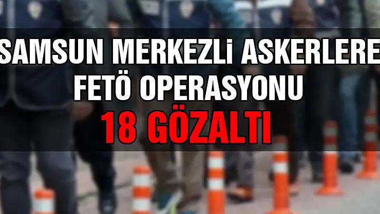 Samsun merkezli askerlere FETÖ operasyonu : 18 gözaltı