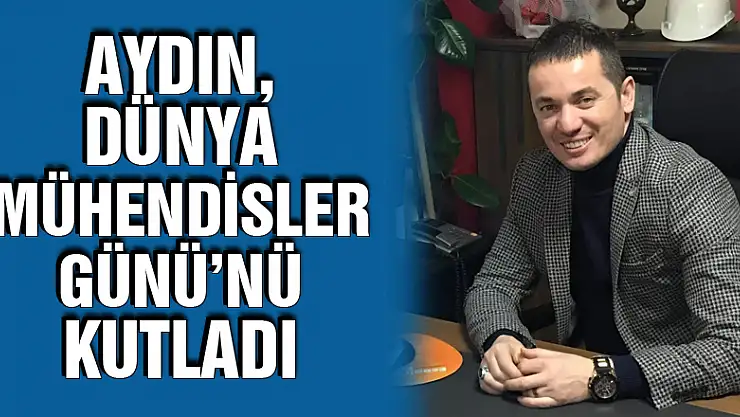 AYDIN, DÜNYA MÜHENDİSLER GÜNÜ'NÜ KUTLADI