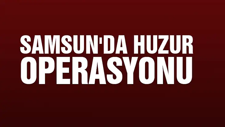 Samsun'da huzur operasyonu