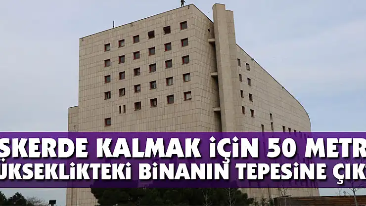 Askerde kalmak için 50 metre yükseklikteki binanın tepesine çıktı
