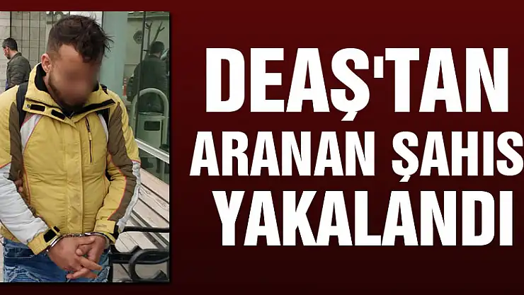 DEAŞ'tan aranan şahıs yakalandı