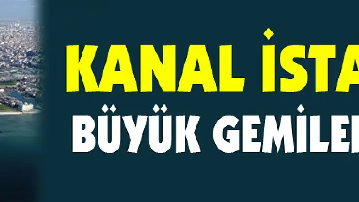 Kanal İstanbul'dan büyük gemiler geçemeyecek