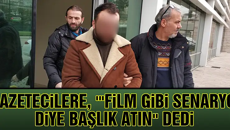 Gazetecilere, ''Film gibi senaryo' diye başlık atın' dedi