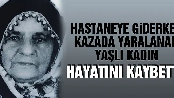 Hastaneye giderken kazada yaralanan yaşlı kadın hayatını kaybetti