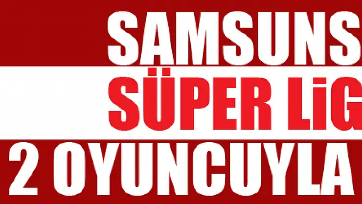 Samsunspor, Süper Lig'den 2 oyuncuyla anlaştı