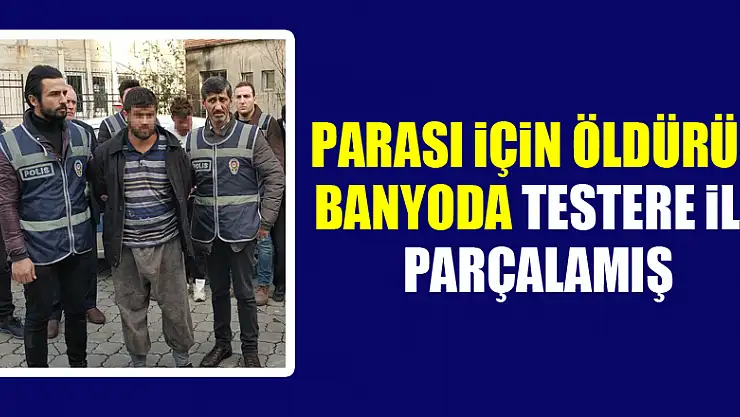 Parası için öldürüp banyoda testere ile parçalamış