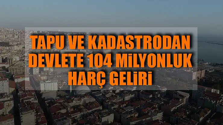 Tapu ve Kadastrodan devlete 104 milyonluk harç geliri
