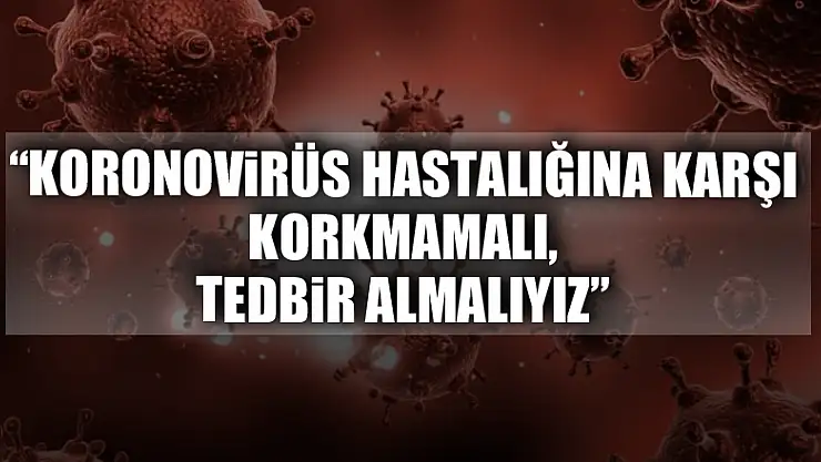 Dr. Dinççağ: 'Koronovirüs hastalığına karşı korkmamalı, tedbir almalıyız'