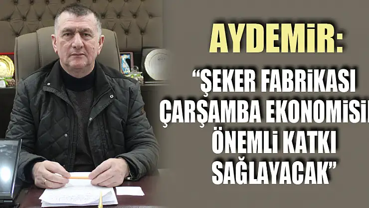 Aydemir: 'Şeker Fabrikası Çarşamba ekonomisine önemli katkı sağlayacak'