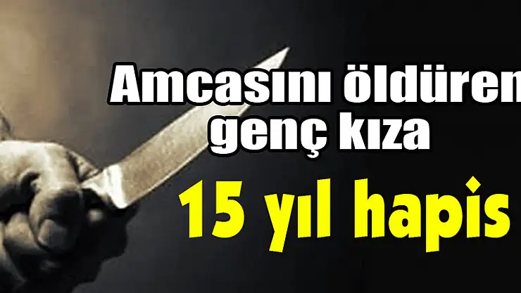 Amcasını öldüren genç kıza 15 yıl hapis