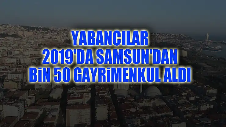 Yabancılar 2019'da Samsun'dan bin 50 gayrimenkul aldı