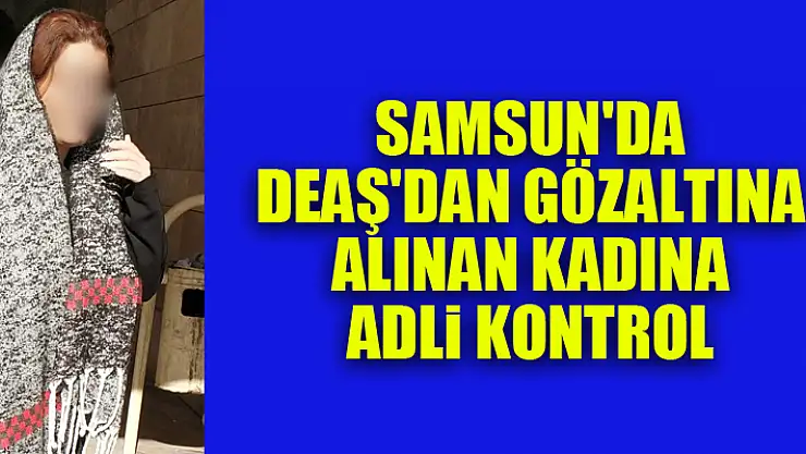 Samsun'da DEAŞ'dan gözaltına alınan kadına adli kontrol