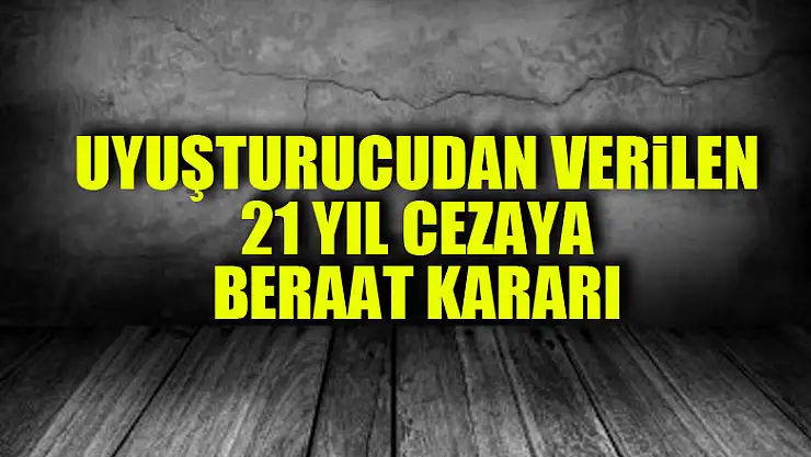 Uyuşturucudan verilen 21 yıl cezaya beraat kararı