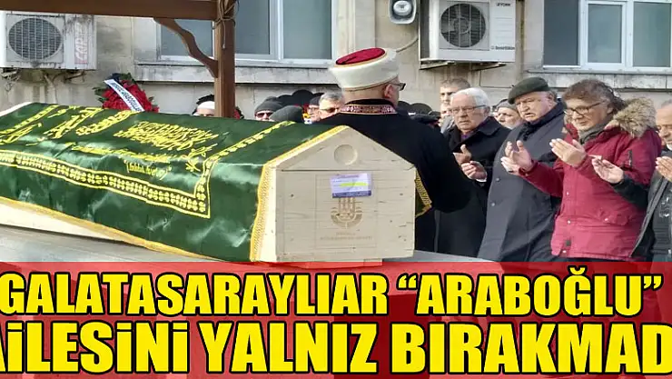 Galatasaraylılar 'Araboğlu' ailesini yalnız bırakmadı