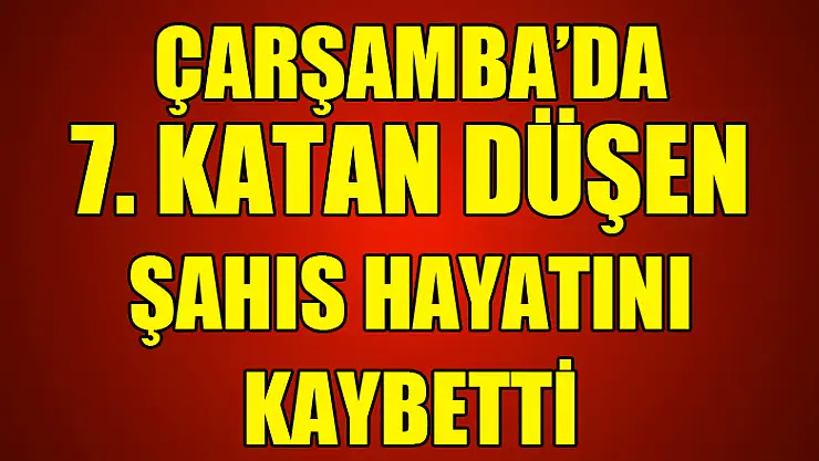 Çarşamba'da 7.kattan düşen şahıs hayatını kaybetti